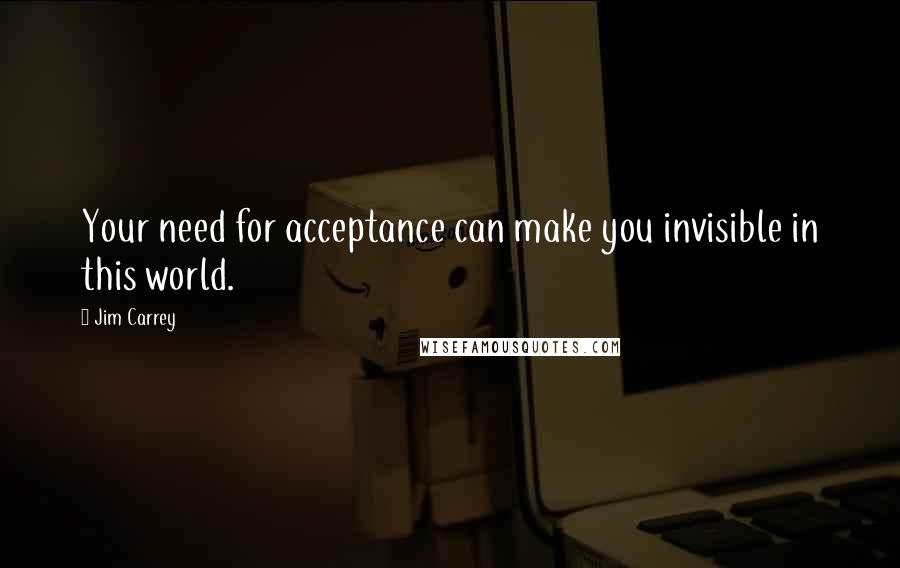 Jim Carrey Quotes: Your need for acceptance can make you invisible in this world.