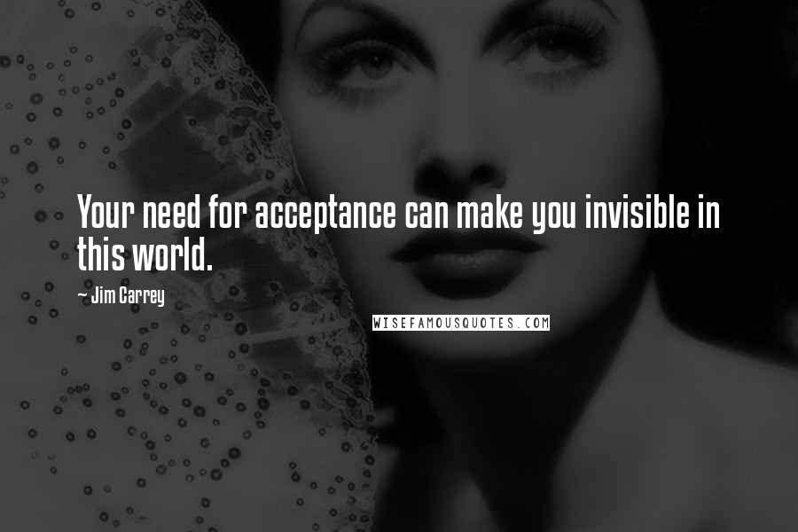 Jim Carrey Quotes: Your need for acceptance can make you invisible in this world.