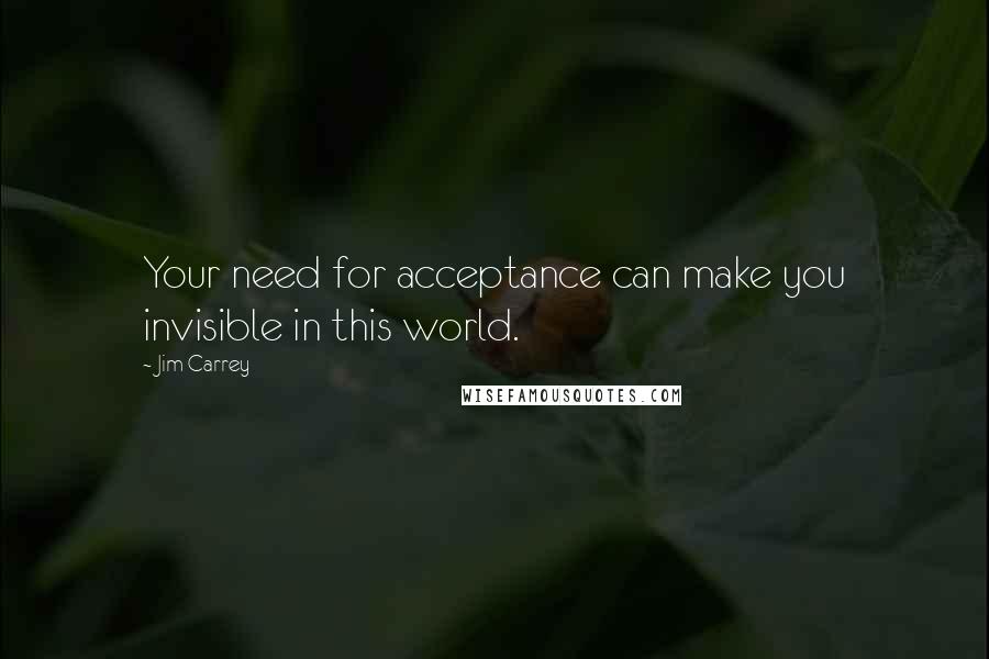 Jim Carrey Quotes: Your need for acceptance can make you invisible in this world.