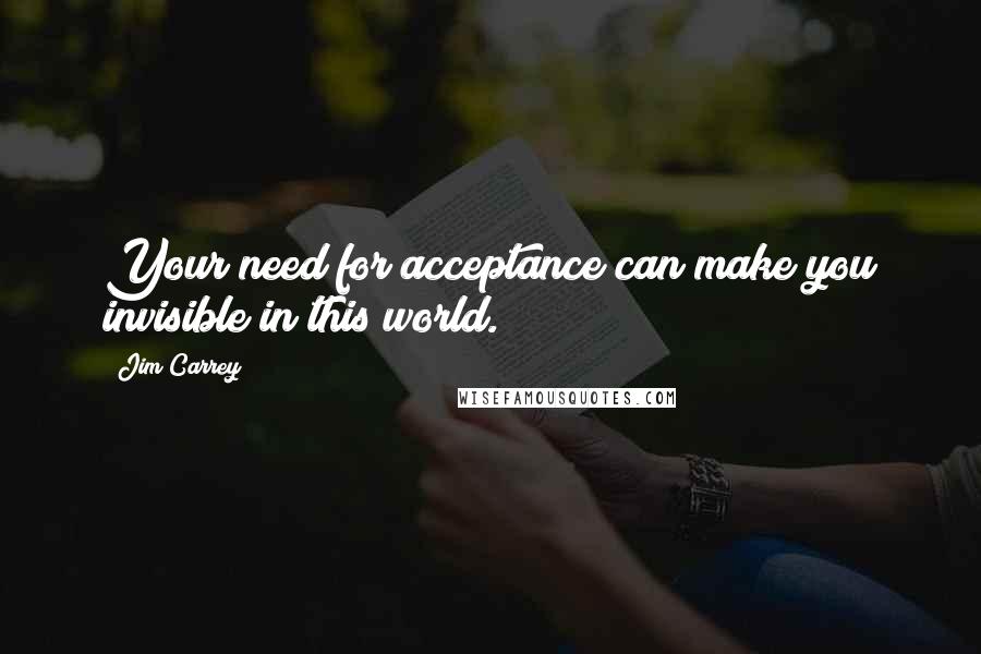 Jim Carrey Quotes: Your need for acceptance can make you invisible in this world.