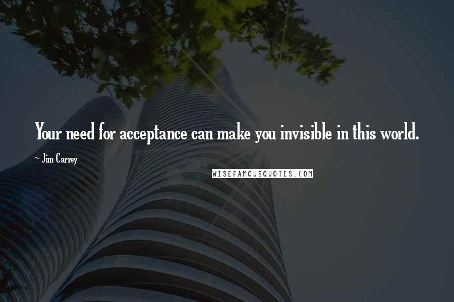 Jim Carrey Quotes: Your need for acceptance can make you invisible in this world.