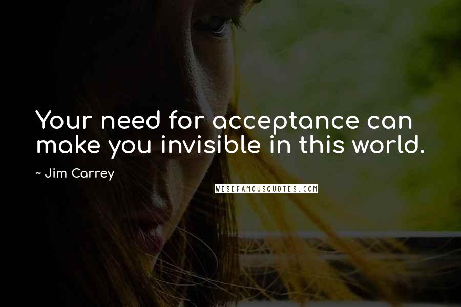 Jim Carrey Quotes: Your need for acceptance can make you invisible in this world.