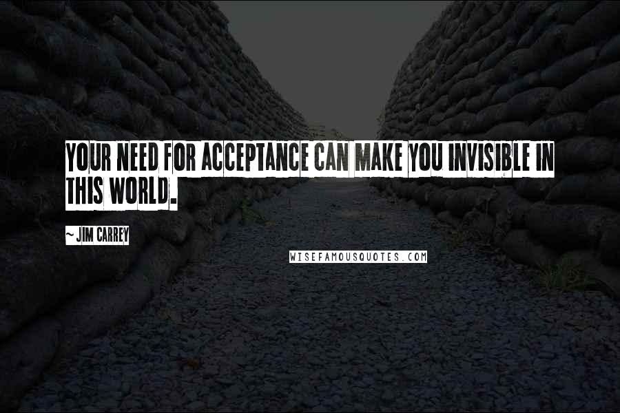 Jim Carrey Quotes: Your need for acceptance can make you invisible in this world.