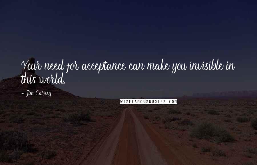 Jim Carrey Quotes: Your need for acceptance can make you invisible in this world.