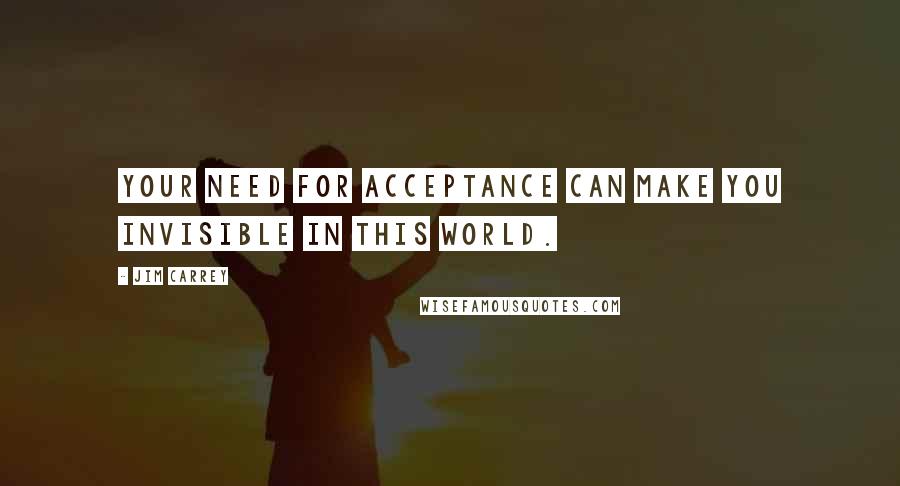 Jim Carrey Quotes: Your need for acceptance can make you invisible in this world.