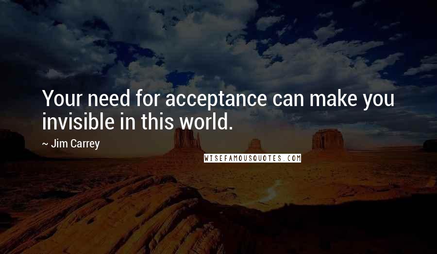 Jim Carrey Quotes: Your need for acceptance can make you invisible in this world.