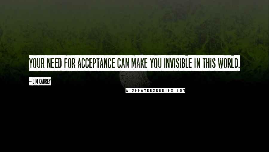 Jim Carrey Quotes: Your need for acceptance can make you invisible in this world.