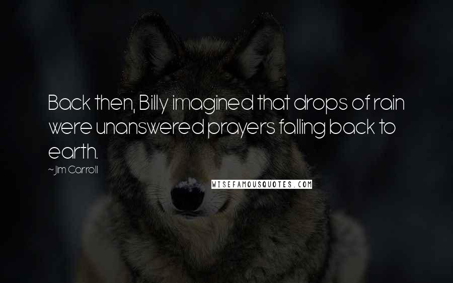 Jim Carroll Quotes: Back then, Billy imagined that drops of rain were unanswered prayers falling back to earth.