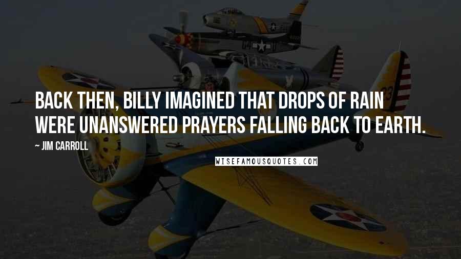 Jim Carroll Quotes: Back then, Billy imagined that drops of rain were unanswered prayers falling back to earth.