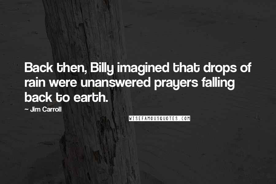 Jim Carroll Quotes: Back then, Billy imagined that drops of rain were unanswered prayers falling back to earth.