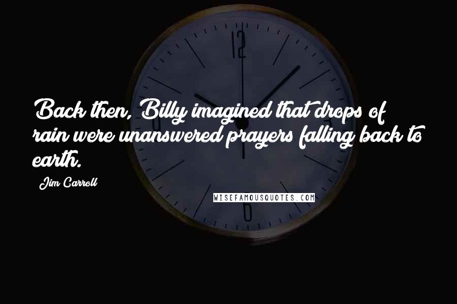 Jim Carroll Quotes: Back then, Billy imagined that drops of rain were unanswered prayers falling back to earth.