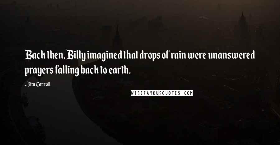 Jim Carroll Quotes: Back then, Billy imagined that drops of rain were unanswered prayers falling back to earth.