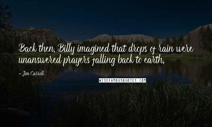 Jim Carroll Quotes: Back then, Billy imagined that drops of rain were unanswered prayers falling back to earth.