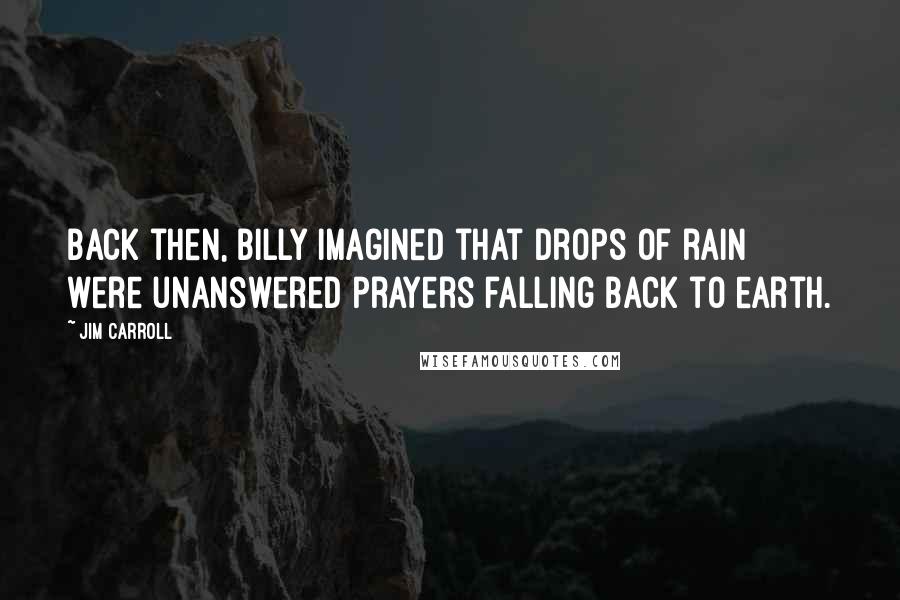 Jim Carroll Quotes: Back then, Billy imagined that drops of rain were unanswered prayers falling back to earth.