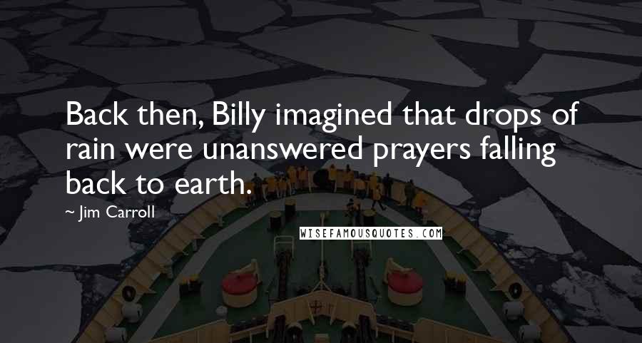 Jim Carroll Quotes: Back then, Billy imagined that drops of rain were unanswered prayers falling back to earth.
