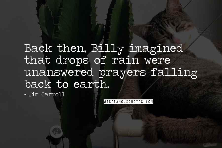 Jim Carroll Quotes: Back then, Billy imagined that drops of rain were unanswered prayers falling back to earth.