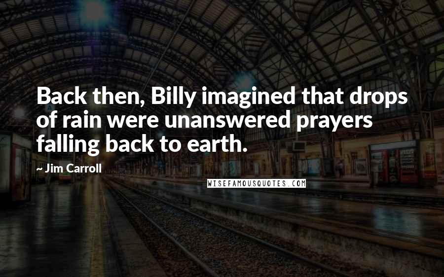 Jim Carroll Quotes: Back then, Billy imagined that drops of rain were unanswered prayers falling back to earth.