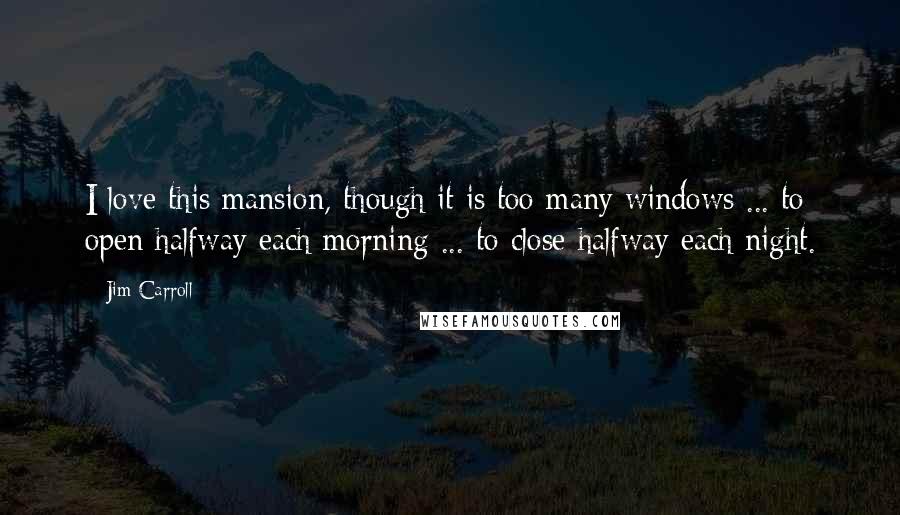 Jim Carroll Quotes: I love this mansion, though it is too many windows ... to open halfway each morning ... to close halfway each night.