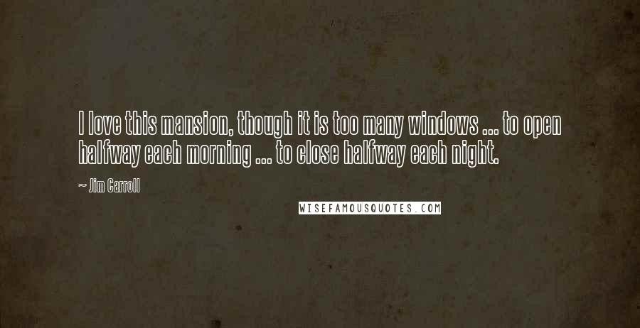 Jim Carroll Quotes: I love this mansion, though it is too many windows ... to open halfway each morning ... to close halfway each night.