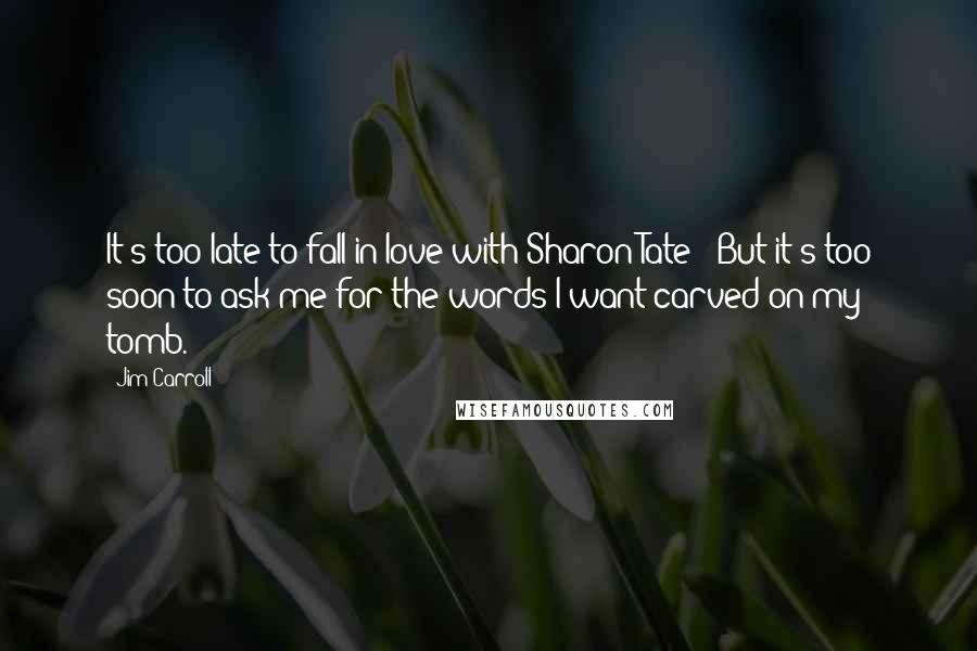 Jim Carroll Quotes: It's too late to fall in love with Sharon Tate / But it's too soon to ask me for the words I want carved on my tomb.