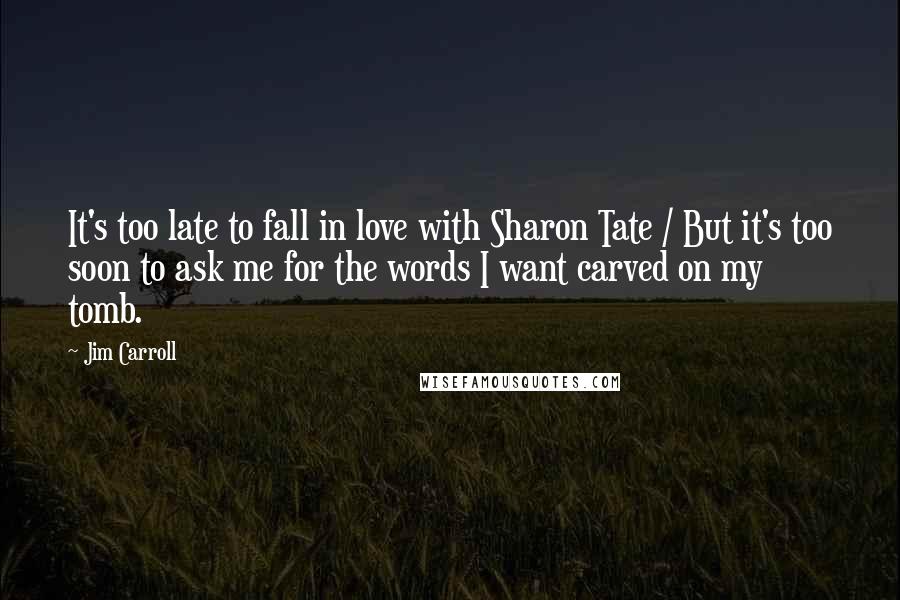 Jim Carroll Quotes: It's too late to fall in love with Sharon Tate / But it's too soon to ask me for the words I want carved on my tomb.
