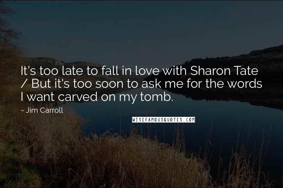 Jim Carroll Quotes: It's too late to fall in love with Sharon Tate / But it's too soon to ask me for the words I want carved on my tomb.