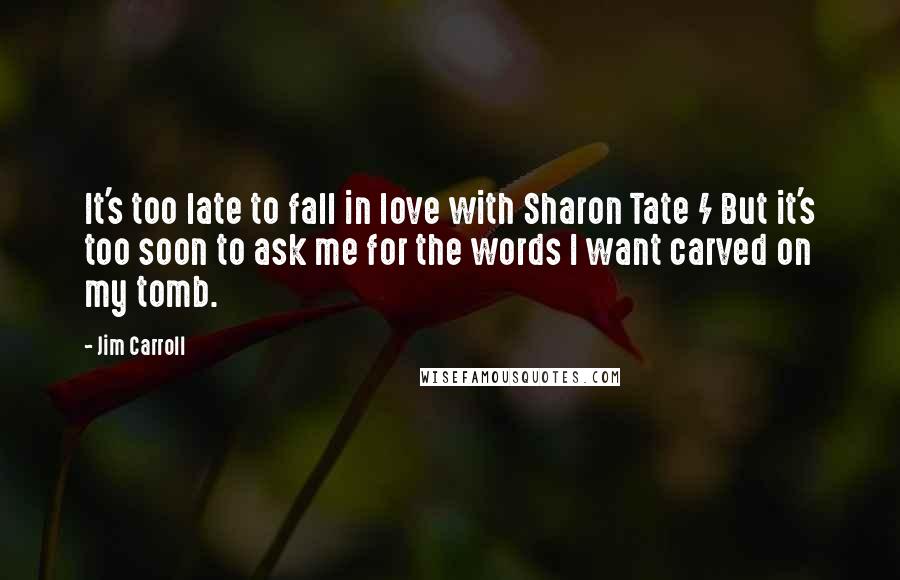Jim Carroll Quotes: It's too late to fall in love with Sharon Tate / But it's too soon to ask me for the words I want carved on my tomb.