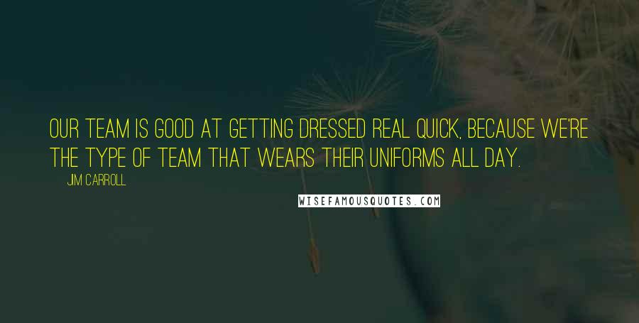 Jim Carroll Quotes: Our team is good at getting dressed real quick, because we're the type of team that wears their uniforms all day.