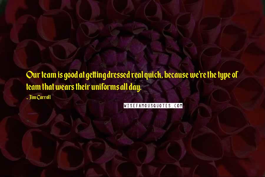 Jim Carroll Quotes: Our team is good at getting dressed real quick, because we're the type of team that wears their uniforms all day.