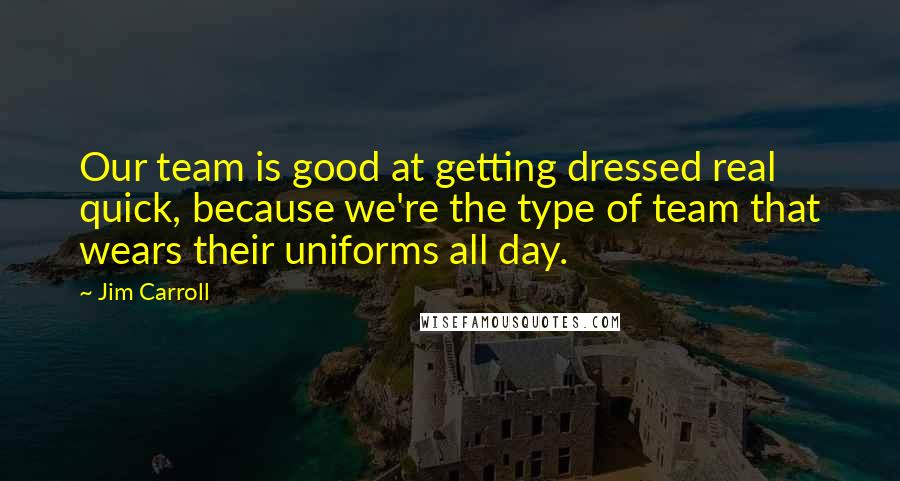 Jim Carroll Quotes: Our team is good at getting dressed real quick, because we're the type of team that wears their uniforms all day.