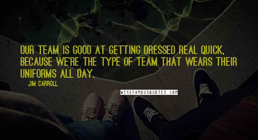 Jim Carroll Quotes: Our team is good at getting dressed real quick, because we're the type of team that wears their uniforms all day.