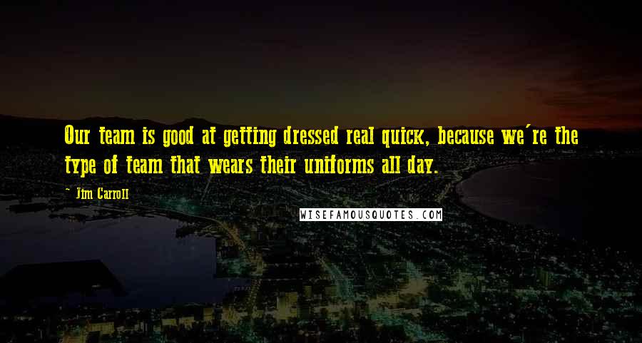 Jim Carroll Quotes: Our team is good at getting dressed real quick, because we're the type of team that wears their uniforms all day.