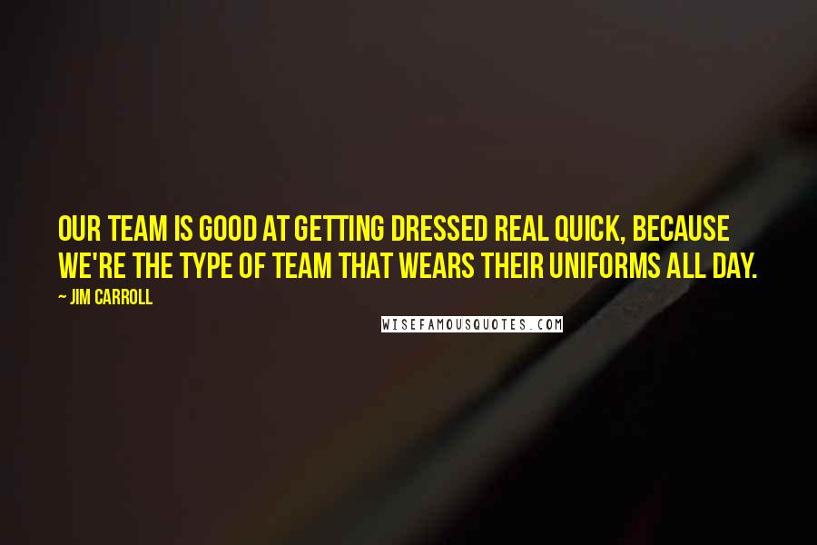Jim Carroll Quotes: Our team is good at getting dressed real quick, because we're the type of team that wears their uniforms all day.