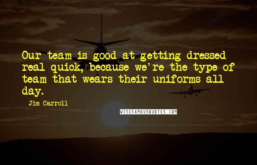 Jim Carroll Quotes: Our team is good at getting dressed real quick, because we're the type of team that wears their uniforms all day.