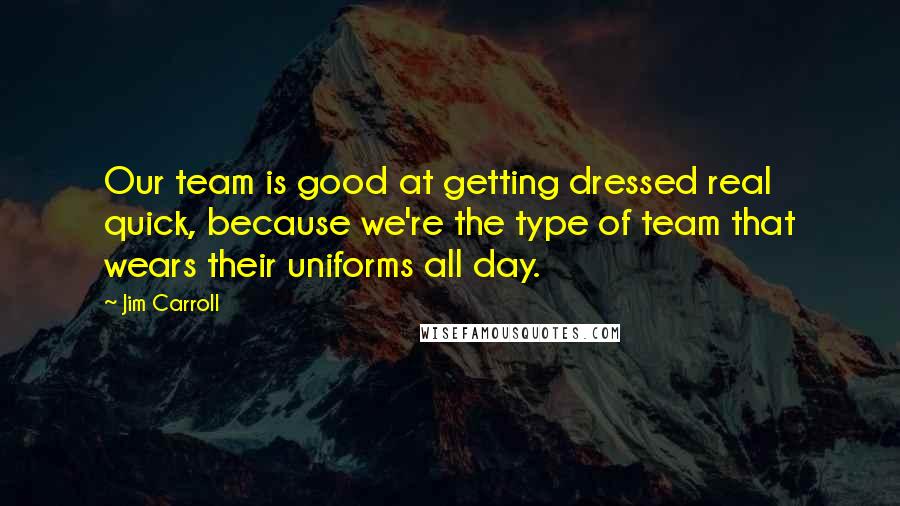 Jim Carroll Quotes: Our team is good at getting dressed real quick, because we're the type of team that wears their uniforms all day.