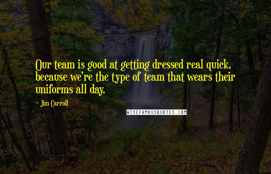 Jim Carroll Quotes: Our team is good at getting dressed real quick, because we're the type of team that wears their uniforms all day.