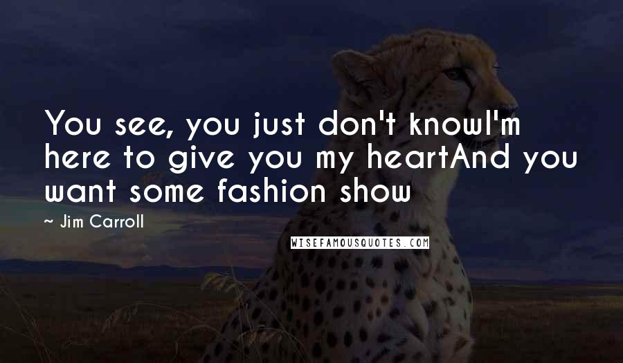 Jim Carroll Quotes: You see, you just don't knowI'm here to give you my heartAnd you want some fashion show
