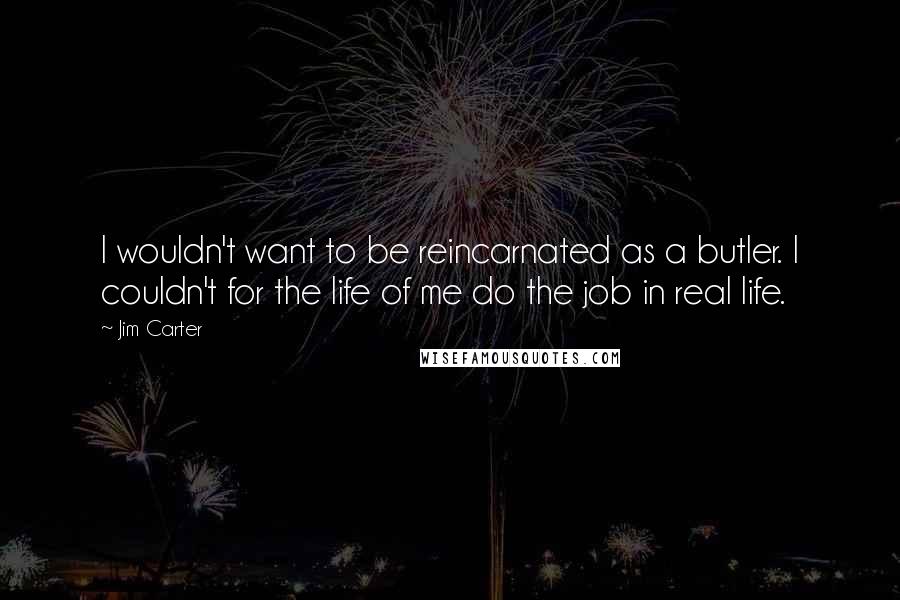 Jim Carter Quotes: I wouldn't want to be reincarnated as a butler. I couldn't for the life of me do the job in real life.