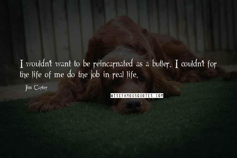 Jim Carter Quotes: I wouldn't want to be reincarnated as a butler. I couldn't for the life of me do the job in real life.
