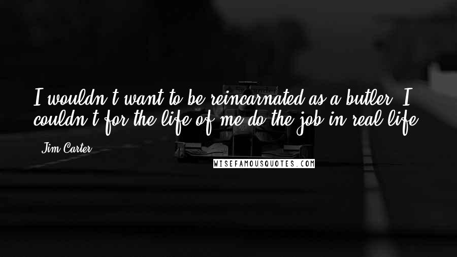 Jim Carter Quotes: I wouldn't want to be reincarnated as a butler. I couldn't for the life of me do the job in real life.