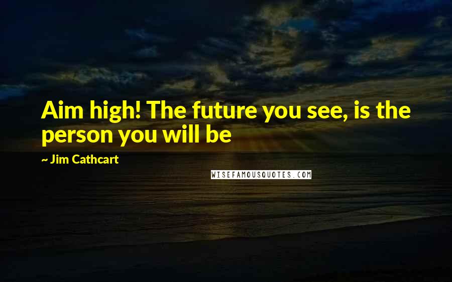 Jim Cathcart Quotes: Aim high! The future you see, is the person you will be