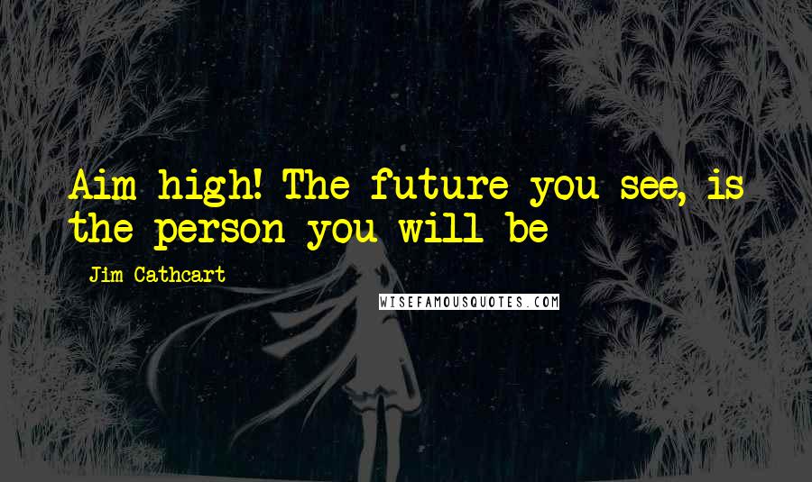 Jim Cathcart Quotes: Aim high! The future you see, is the person you will be