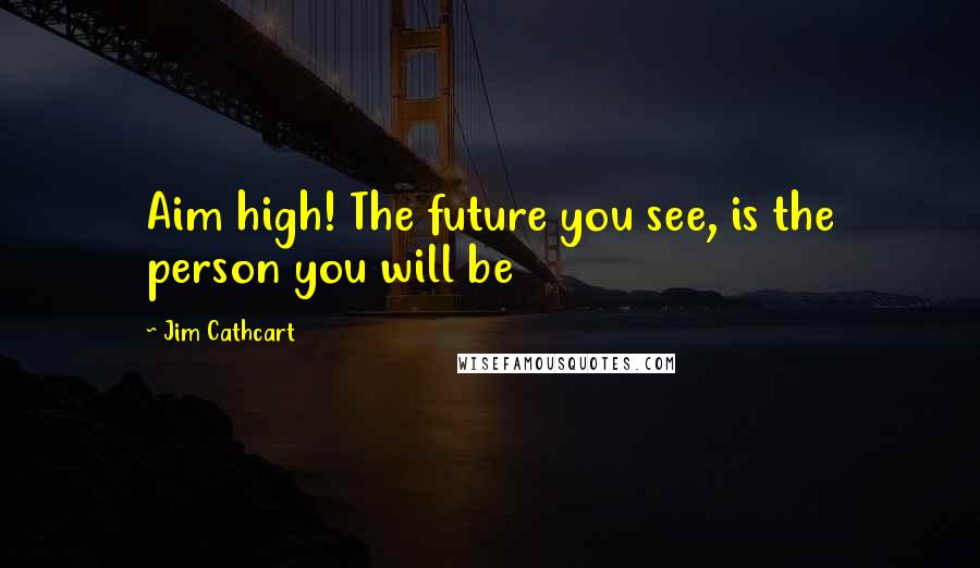 Jim Cathcart Quotes: Aim high! The future you see, is the person you will be