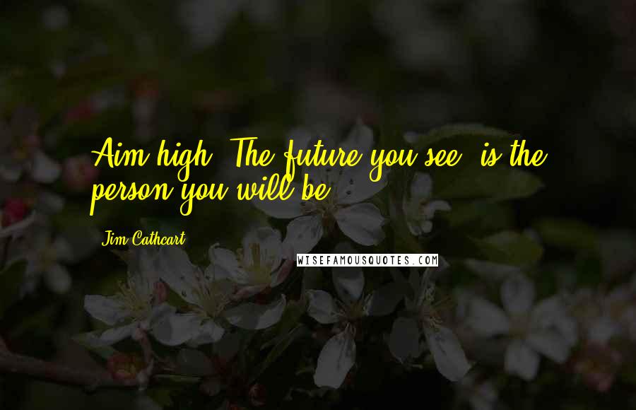 Jim Cathcart Quotes: Aim high! The future you see, is the person you will be