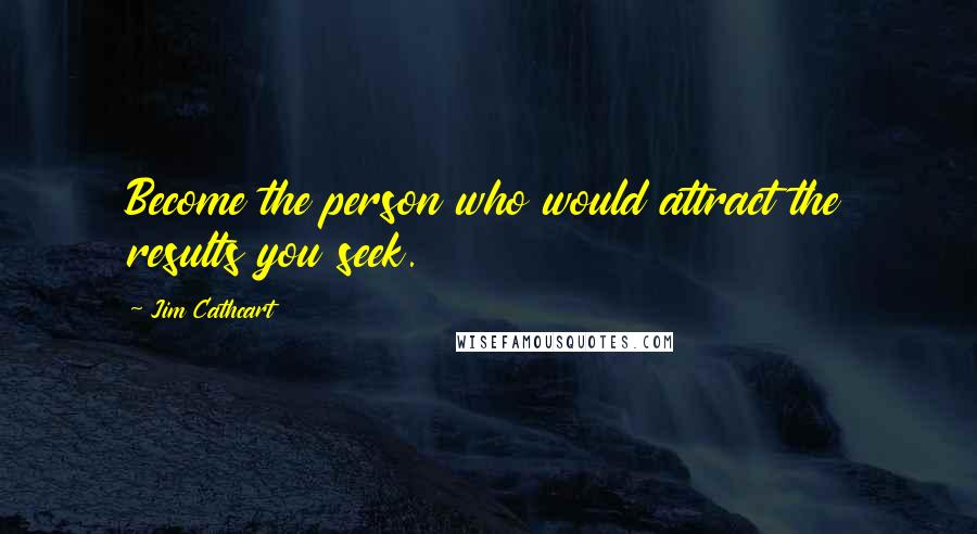 Jim Cathcart Quotes: Become the person who would attract the results you seek.