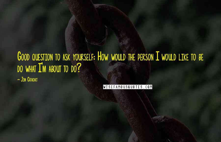Jim Cathcart Quotes: Good question to ask yourself: How would the person I would like to be do what I'm about to do?