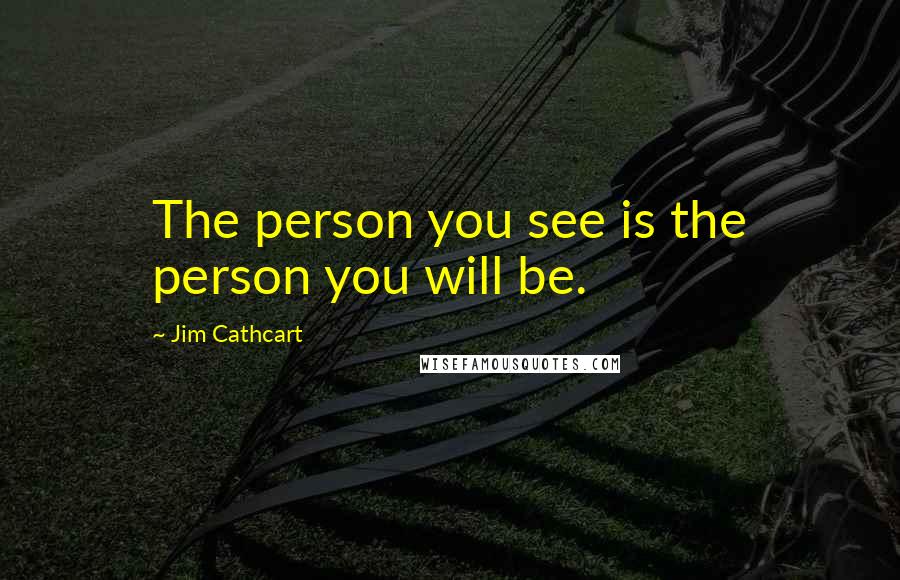 Jim Cathcart Quotes: The person you see is the person you will be.