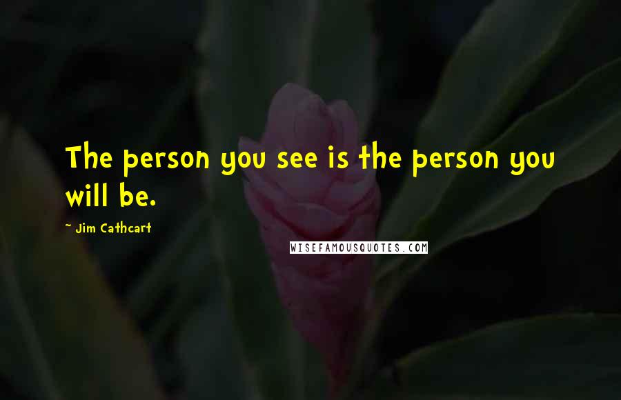 Jim Cathcart Quotes: The person you see is the person you will be.