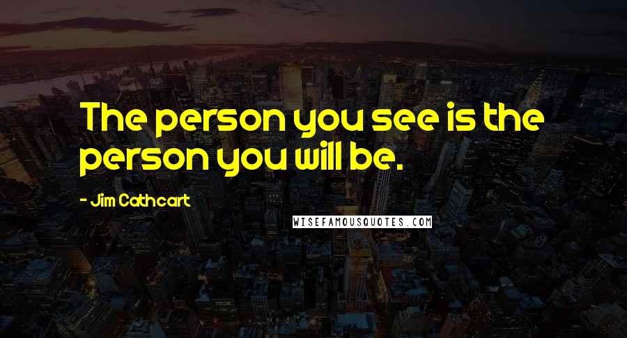 Jim Cathcart Quotes: The person you see is the person you will be.