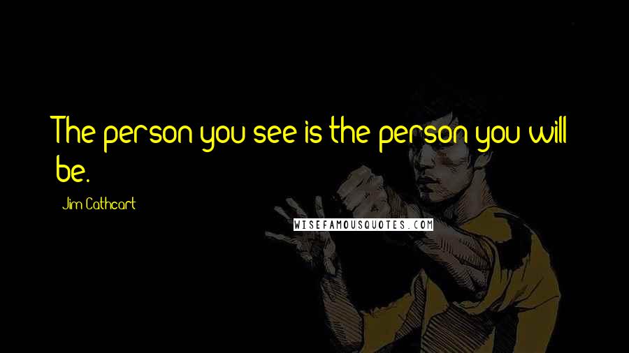 Jim Cathcart Quotes: The person you see is the person you will be.